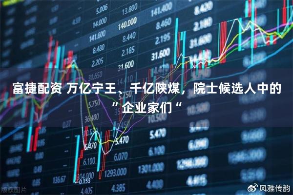 富捷配资 万亿宁王、千亿陕煤，院士候选人中的”企业家们“