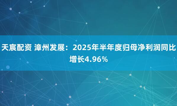 天宸配资 漳州发展：2025年半年度归母净利润同比增长4.96%