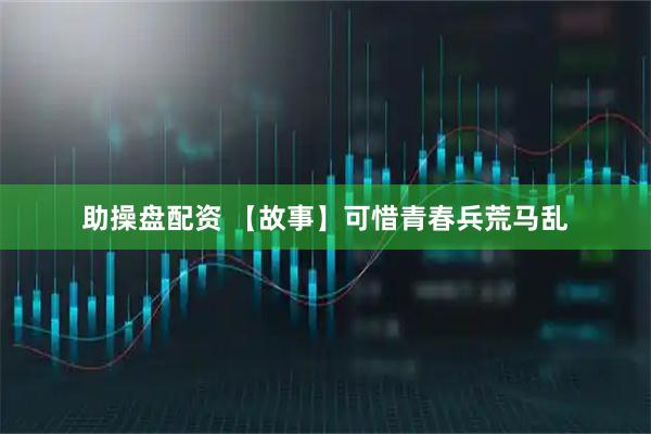 助操盘配资 【故事】可惜青春兵荒马乱