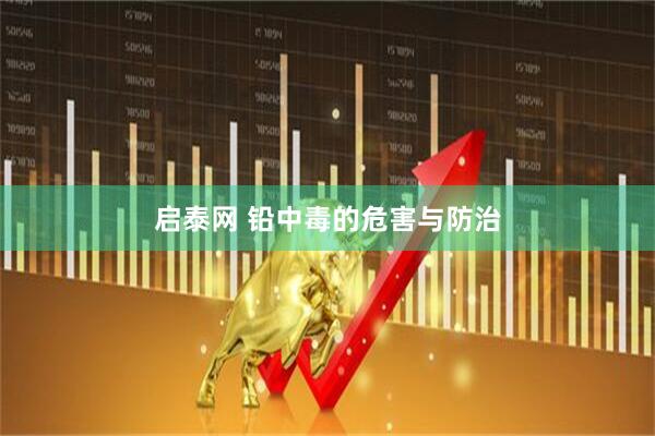 启泰网 铅中毒的危害与防治