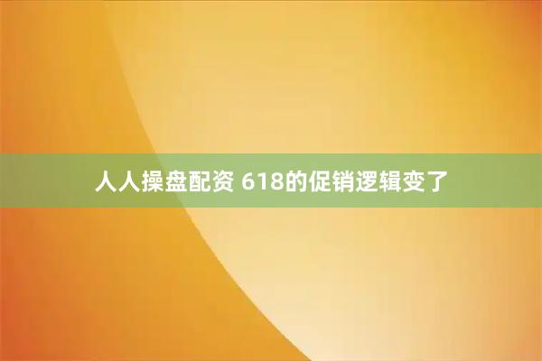 人人操盘配资 618的促销逻辑变了